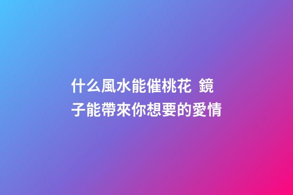 什么風水能催桃花  鏡子能帶來你想要的愛情